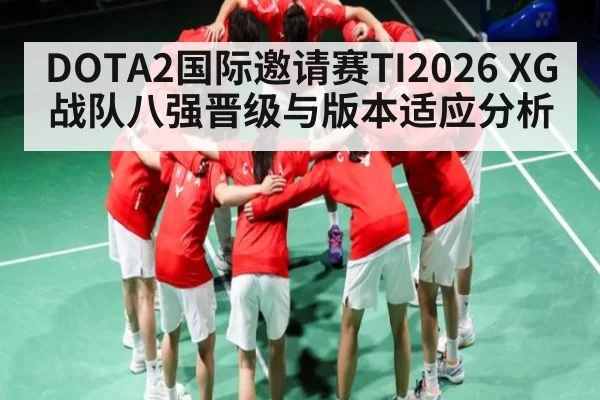 DOTA2国际邀请赛TI2026 XG战队八强晋级与版本适应分析